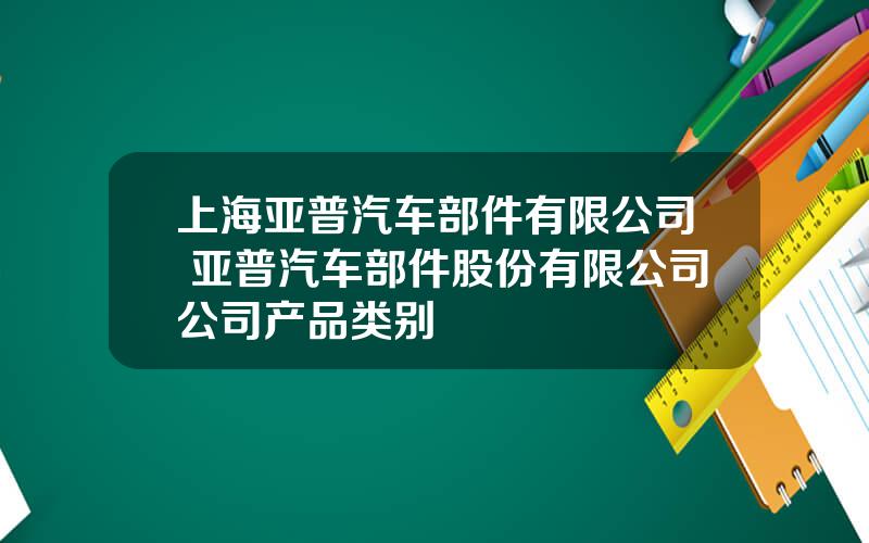 上海亚普汽车部件有限公司 亚普汽车部件股份有限公司公司产品类别